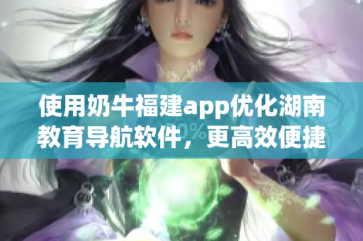 使用奶牛福建app优化湖南教育导航软件，更高效便捷的管理教育资源