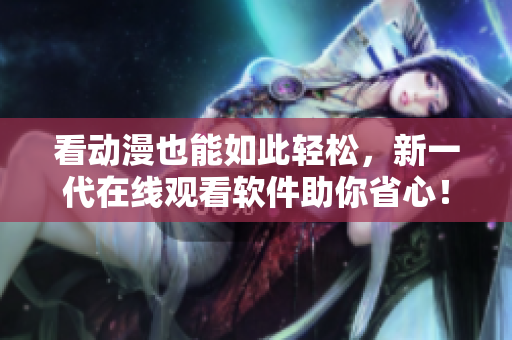 看动漫也能如此轻松，新一代在线观看软件助你省心！