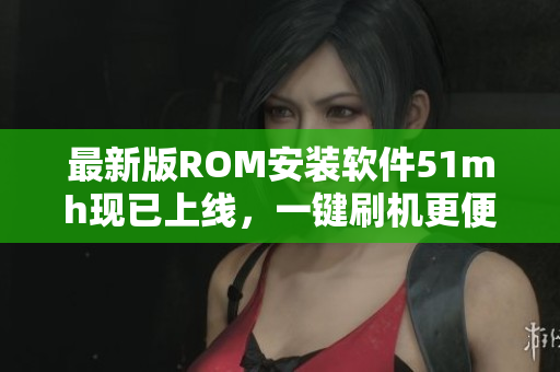 最新版ROM安装软件51mh现已上线，一键刷机更便捷