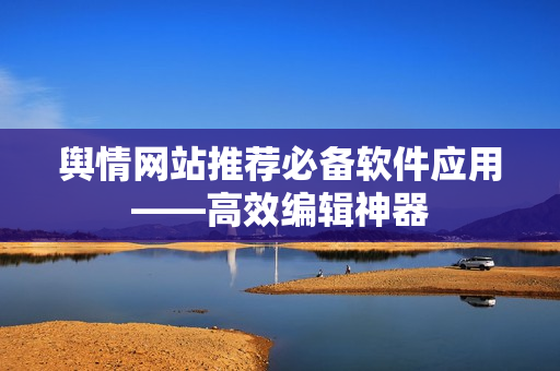舆情网站推荐必备软件应用——高效编辑神器