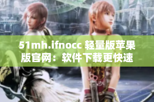 51mh.ifnocc 轻量版苹果版官网：软件下载更快速