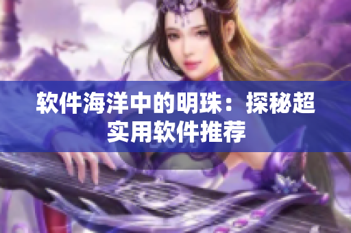 软件海洋中的明珠：探秘超实用软件推荐