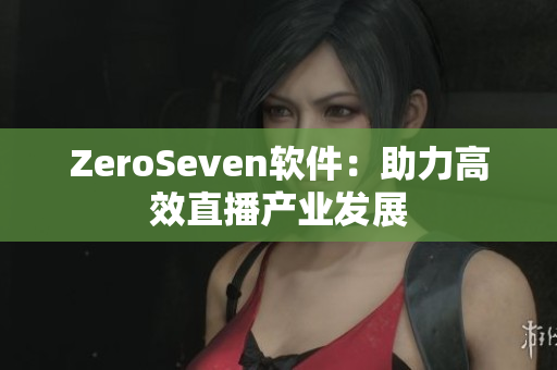 ZeroSeven软件：助力高效直播产业发展