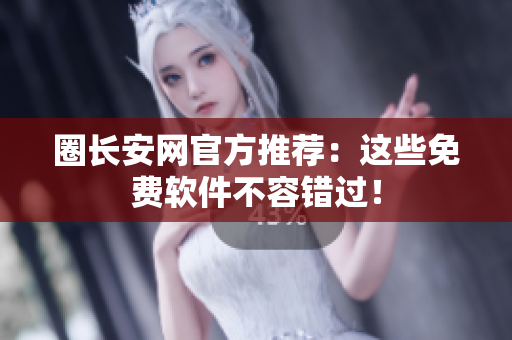 圈长安网官方推荐：这些免费软件不容错过！