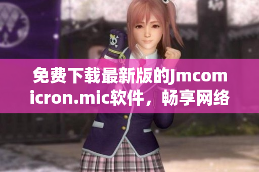 免费下载最新版的Jmcomicron.mic软件，畅享网络天堂！