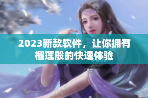 2023新款软件，让你拥有榴莲般的快速体验