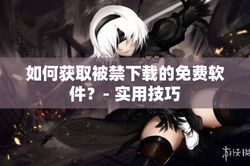 如何获取被禁下载的免费软件？- 实用技巧