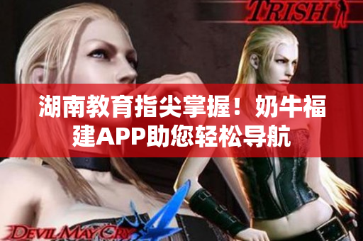 湖南教育指尖掌握！奶牛福建APP助您轻松导航