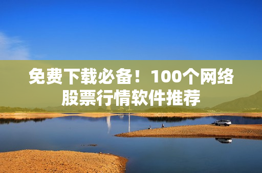 免费下载必备！100个网络股票行情软件推荐