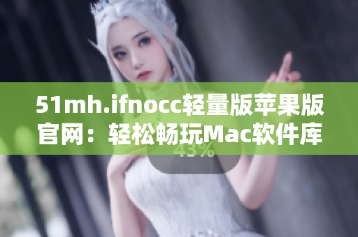 51mh.ifnocc轻量版苹果版官网：轻松畅玩Mac软件库