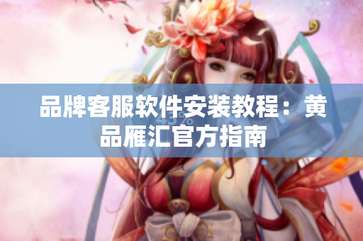 品牌客服软件安装教程：黄品雁汇官方指南