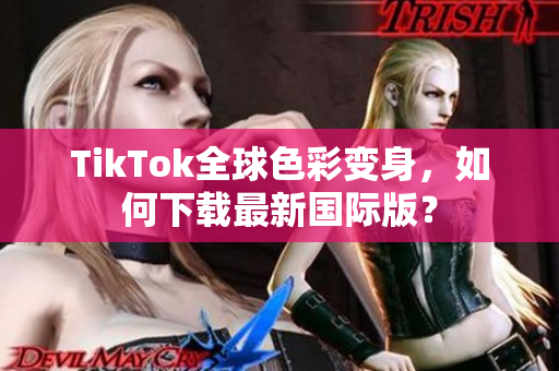 TikTok全球色彩变身，如何下载最新国际版？
