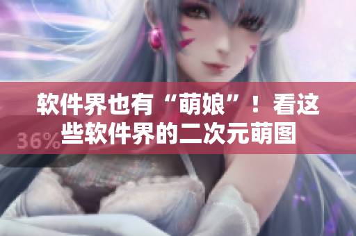 软件界也有“萌娘”！看这些软件界的二次元萌图