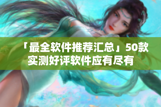 「最全软件推荐汇总」50款实测好评软件应有尽有