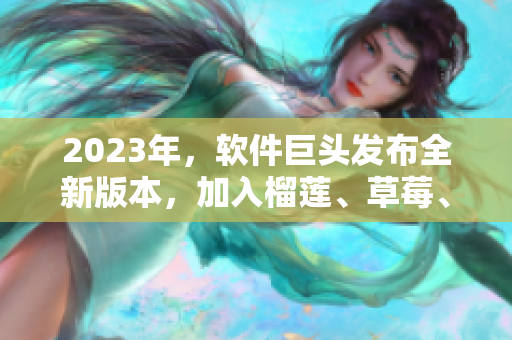 2023年，软件巨头发布全新版本，加入榴莲、草莓、秋葵等新元素