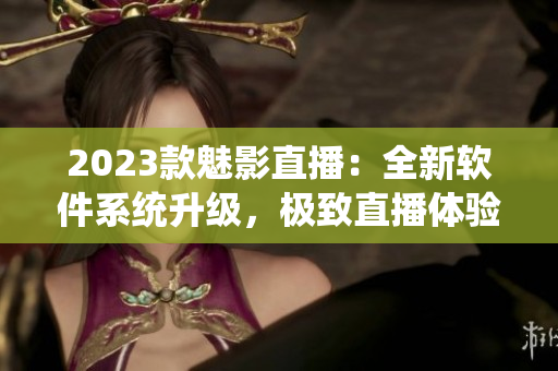 2023款魅影直播：全新软件系统升级，极致直播体验。