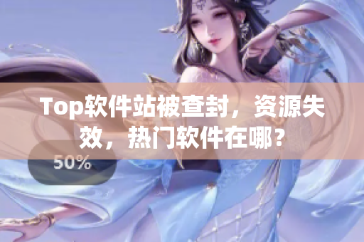 Top软件站被查封，资源失效，热门软件在哪？