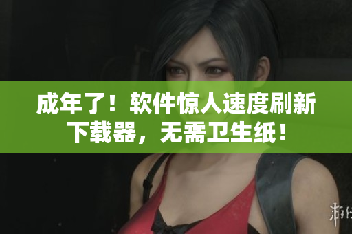 成年了！软件惊人速度刷新下载器，无需卫生纸！