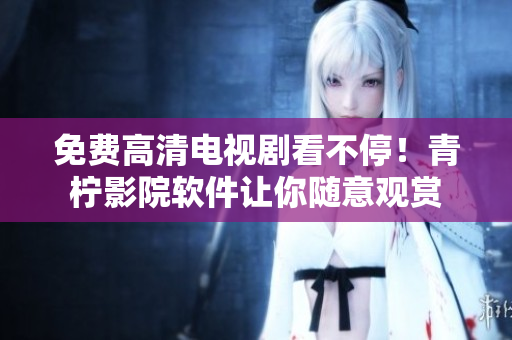 免费高清电视剧看不停！青柠影院软件让你随意观赏