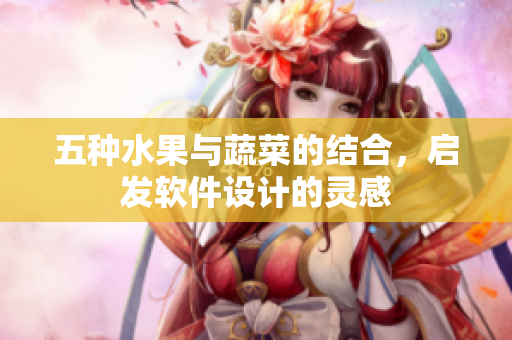 五种水果与蔬菜的结合，启发软件设计的灵感