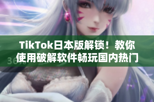 TikTok日本版解锁！教你使用破解软件畅玩国内热门视频