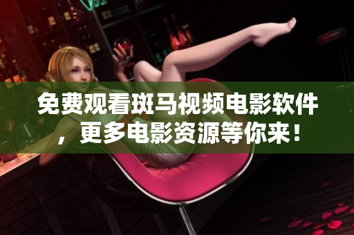 免费观看斑马视频电影软件，更多电影资源等你来！