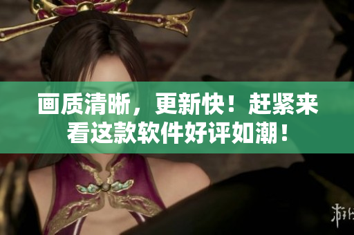 画质清晰，更新快！赶紧来看这款软件好评如潮！