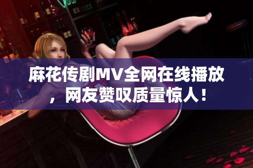 麻花传剧MV全网在线播放，网友赞叹质量惊人！