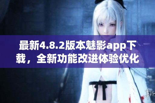 最新4.8.2版本魅影app下载，全新功能改进体验优化！