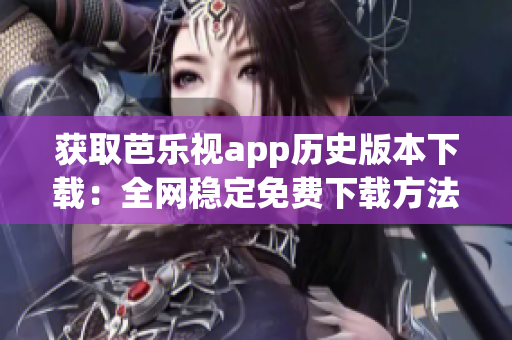 获取芭乐视app历史版本下载：全网稳定免费下载方法