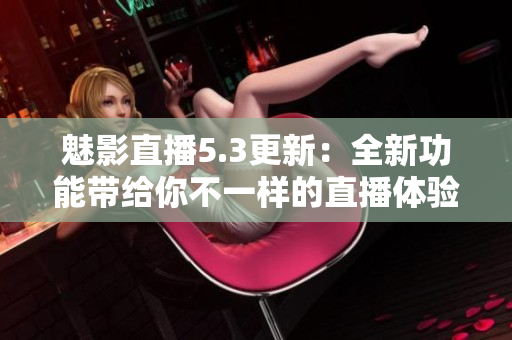 魅影直播5.3更新：全新功能带给你不一样的直播体验