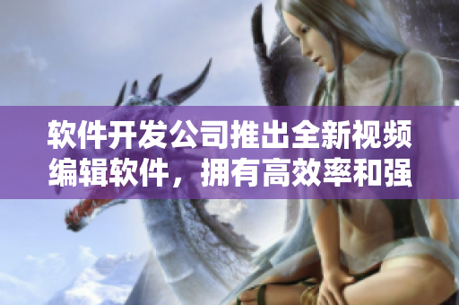 软件开发公司推出全新视频编辑软件，拥有高效率和强大功能