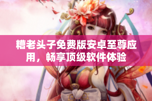 糟老头子免费版安卓至尊应用，畅享顶级软件体验