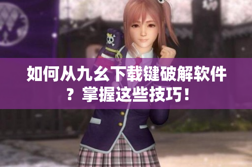 如何从九幺下载键破解软件？掌握这些技巧！