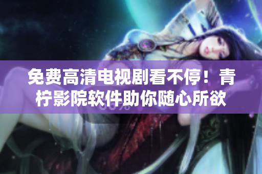 免费高清电视剧看不停！青柠影院软件助你随心所欲