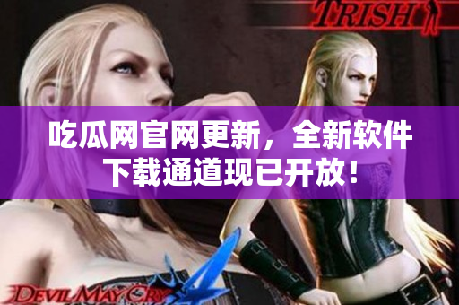 吃瓜网官网更新，全新软件下载通道现已开放！