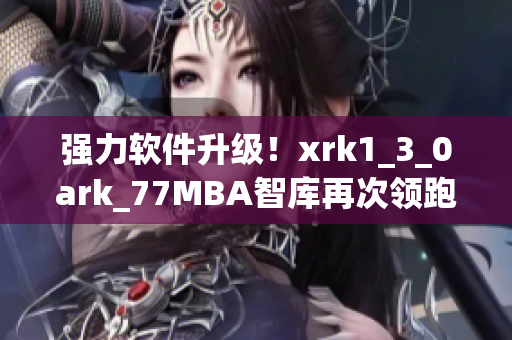 强力软件升级！xrk1_3_0ark_77MBA智库再次领跑行业