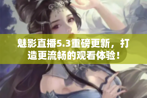 魅影直播5.3重磅更新，打造更流畅的观看体验！