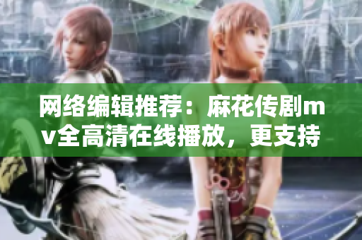 网络编辑推荐：麻花传剧mv全高清在线播放，更支持多终端使用！