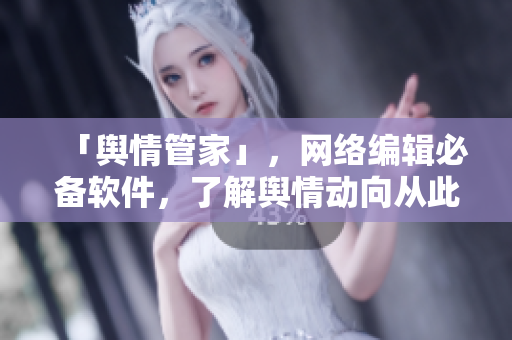 「舆情管家」，网络编辑必备软件，了解舆情动向从此变得更简单