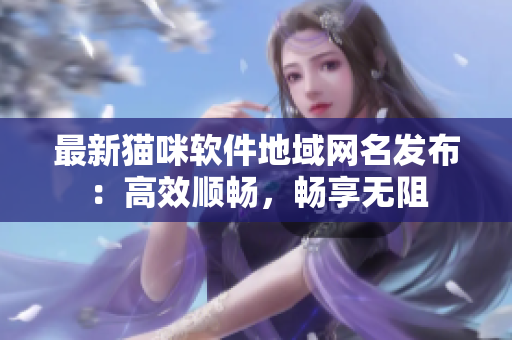 最新猫咪软件地域网名发布：高效顺畅，畅享无阻