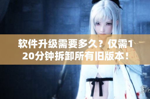 软件升级需要多久？仅需120分钟拆卸所有旧版本！