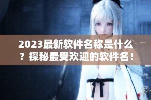 2023最新软件名称是什么？探秘最受欢迎的软件名！