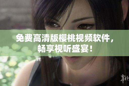免费高清版樱桃视频软件，畅享视听盛宴！