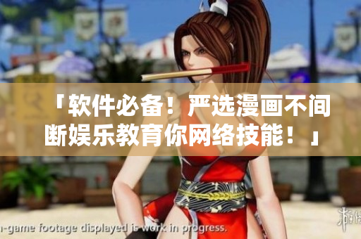「软件必备！严选漫画不间断娱乐教育你网络技能！」