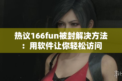 热议166fun被封解决方法：用软件让你轻松访问