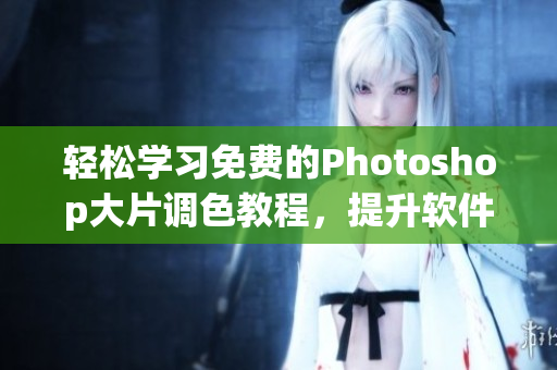 轻松学习免费的Photoshop大片调色教程，提升软件应用能力