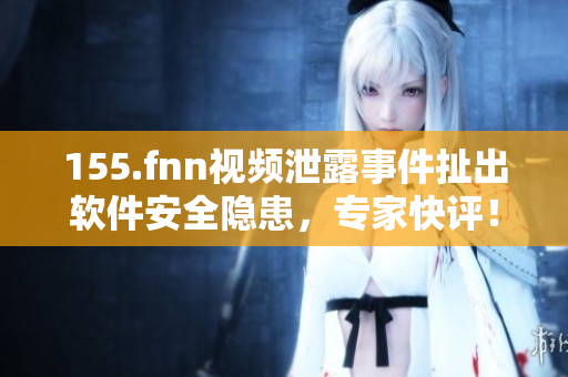 155.fnn视频泄露事件扯出软件安全隐患，专家快评！