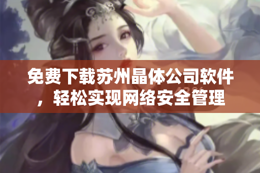 免费下载苏州晶体公司软件，轻松实现网络安全管理