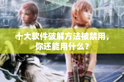 十大软件破解方法被禁用，你还能用什么？